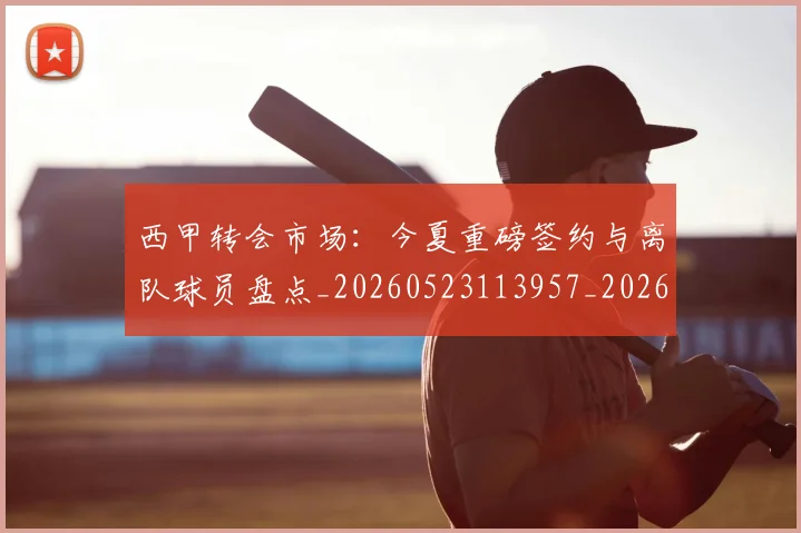 西甲转会市场：今夏重磅签约与离队球员盘点_20260523113957_20260703181934
