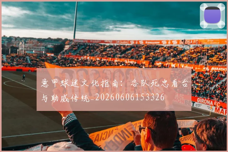 意甲球迷文化指南:各队死忠看台与助威传统_20260606153326
