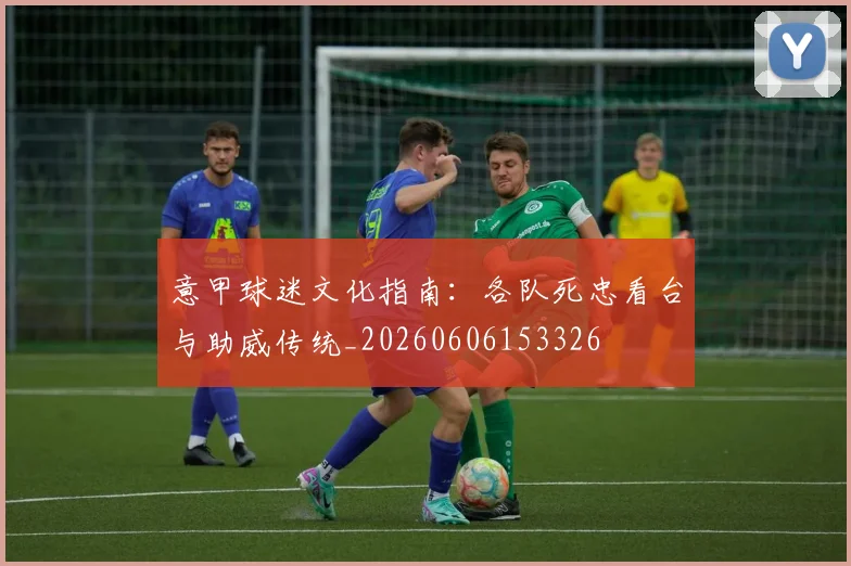 意甲球迷文化指南：各队死忠看台与助威传统_20260606153326