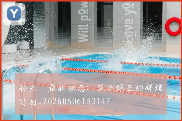 孙兴慜最新动态：亚洲球王的辉煌时刻_20260606153147