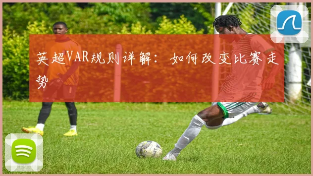 英超VAR规则详解:如何改变比赛走势